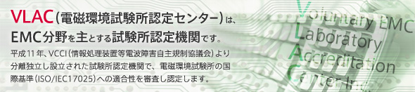 VLAC(電磁環境試験所認定センター)は
EMC分野を主とする試験所認定機関です